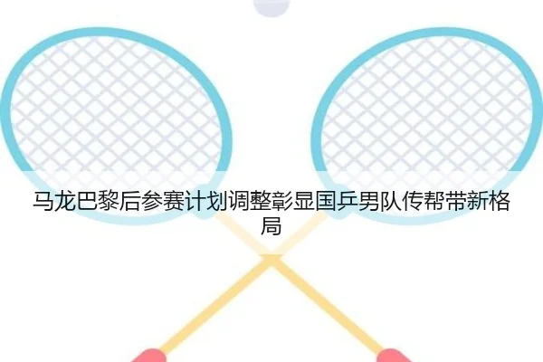 马龙巴黎后参赛计划调整彰显国乒男队传帮带新格局