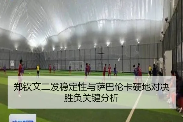 郑钦文二发稳定性与萨巴伦卡硬地对决胜负关键分析